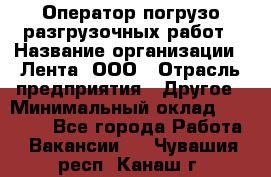 Оператор погрузо-разгрузочных работ › Название организации ­ Лента, ООО › Отрасль предприятия ­ Другое › Минимальный оклад ­ 29 000 - Все города Работа » Вакансии   . Чувашия респ.,Канаш г.